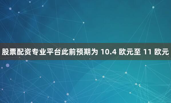 股票配资专业平台此前预期为 10.4 欧元至 11 欧元