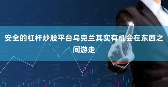 安全的杠杆炒股平台乌克兰其实有机会在东西之间游走