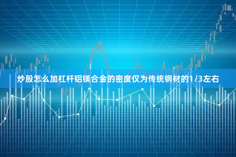 炒股怎么加杠杆铝镁合金的密度仅为传统钢材的1/3左右