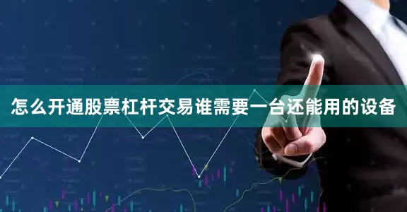 怎么开通股票杠杆交易谁需要一台还能用的设备