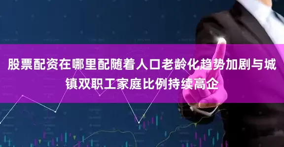 股票配资在哪里配随着人口老龄化趋势加剧与城镇双职工家庭比例持续高企