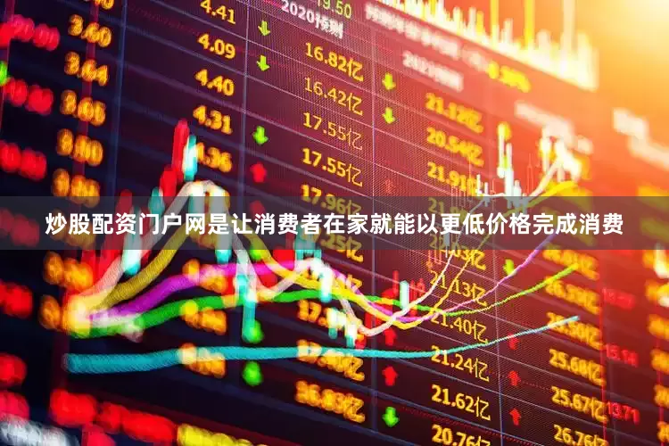 炒股配资门户网是让消费者在家就能以更低价格完成消费