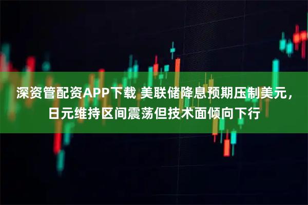 深资管配资APP下载 美联储降息预期压制美元，日元维持区间震荡但技术面倾向下行