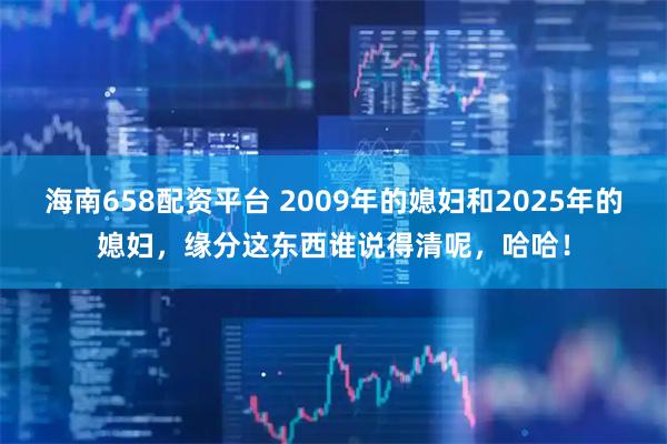 海南658配资平台 2009年的媳妇和2025年的媳妇，缘分这东西谁说得清呢，哈哈！