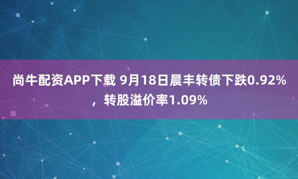 尚牛配资APP下载 9月18日晨丰转债下跌0.92%，转股溢价率1.09%