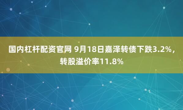 国内杠杆配资官网 9月18日嘉泽转债下跌3.2%，转股溢价率11.8%