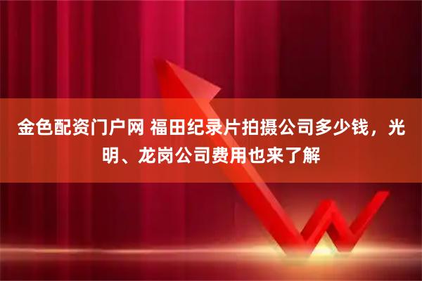 金色配资门户网 福田纪录片拍摄公司多少钱，光明、龙岗公司费用也来了解