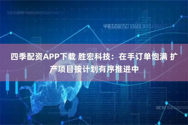 四季配资APP下载 胜宏科技：在手订单饱满 扩产项目按计划有序推进中
