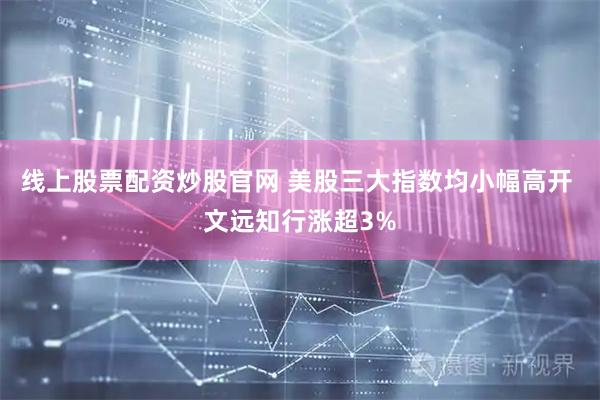 线上股票配资炒股官网 美股三大指数均小幅高开 文远知行涨超3%
