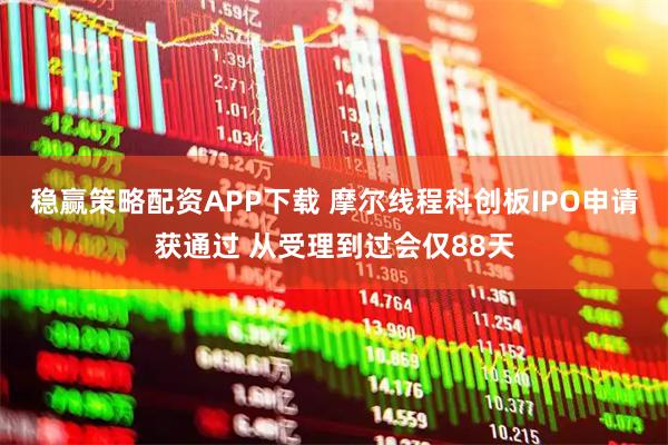稳赢策略配资APP下载 摩尔线程科创板IPO申请获通过 从受理到过会仅88天