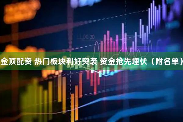 金顶配资 热门板块利好突袭 资金抢先埋伏（附名单）