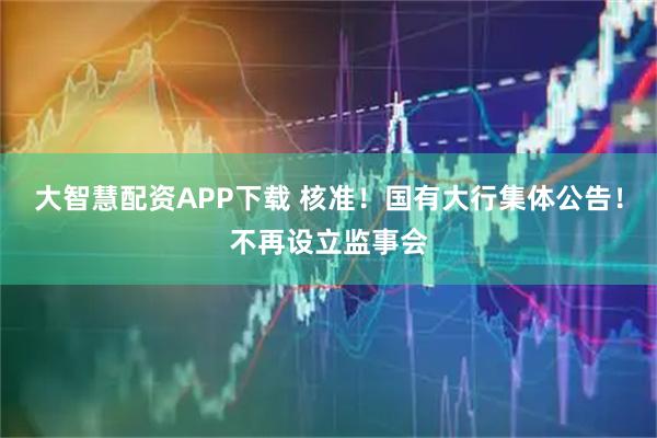 大智慧配资APP下载 核准！国有大行集体公告！不再设立监事会
