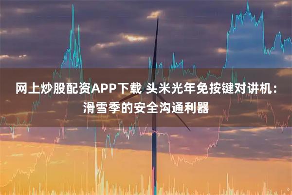 网上炒股配资APP下载 头米光年免按键对讲机：滑雪季的安全沟通利器