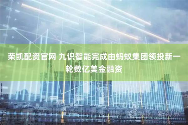 荣凯配资官网 九识智能完成由蚂蚁集团领投新一轮数亿美金融资