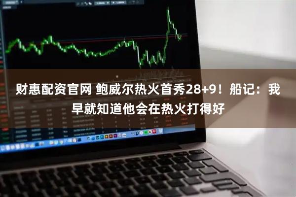 财惠配资官网 鲍威尔热火首秀28+9！船记：我早就知道他会在热火打得好