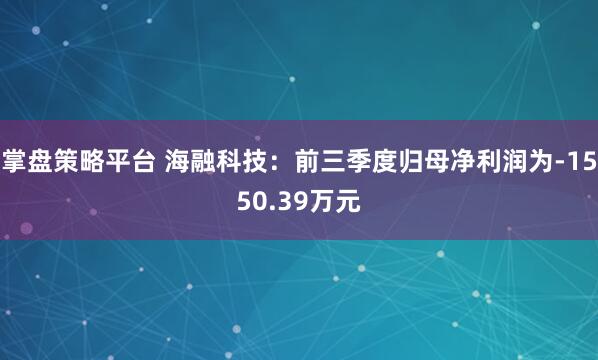 掌盘策略平台 海融科技：前三季度归母净利润为-1550.39万元