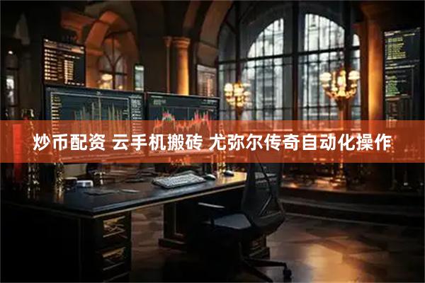 炒币配资 云手机搬砖 尤弥尔传奇自动化操作