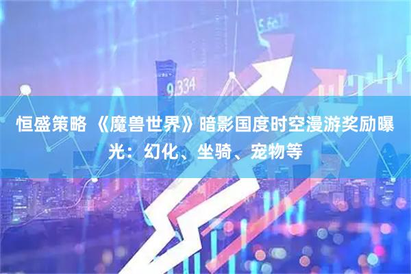 恒盛策略 《魔兽世界》暗影国度时空漫游奖励曝光：幻化、坐骑、宠物等
