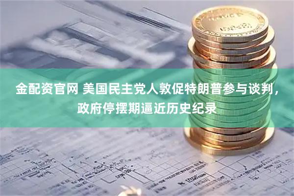 金配资官网 美国民主党人敦促特朗普参与谈判，政府停摆期逼近历史纪录