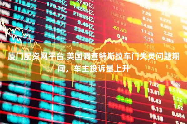 厦门配资网平台 美国调查特斯拉车门失灵问题期间，车主投诉量上升