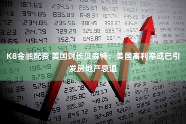 K8金融配资 美国财长贝森特：美国高利率或已引发房地产衰退
