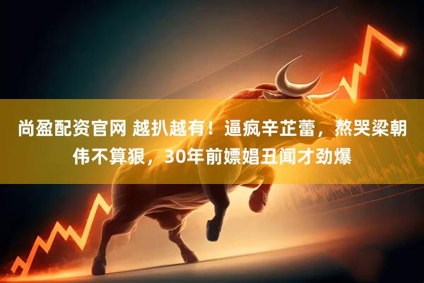 尚盈配资官网 越扒越有！逼疯辛芷蕾，熬哭梁朝伟不算狠，30年前嫖娼丑闻才劲爆