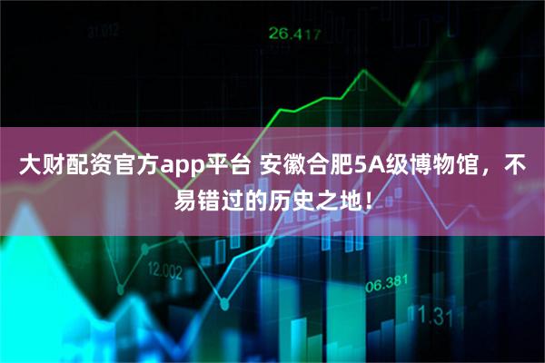 大财配资官方app平台 安徽合肥5A级博物馆，不易错过的历史之地！