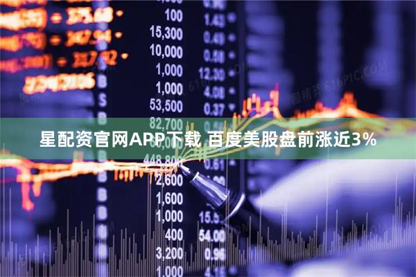 星配资官网APP下载 百度美股盘前涨近3%