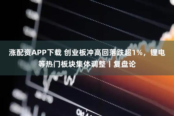 涨配资APP下载 创业板冲高回落跌超1%，锂电等热门板块集体调整丨复盘论