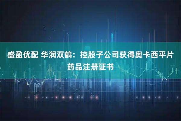 盛盈优配 华润双鹤：控股子公司获得奥卡西平片药品注册证书