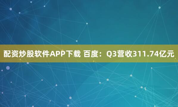 配资炒股软件APP下载 百度：Q3营收311.74亿元