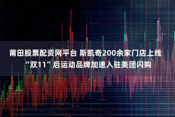 莆田股票配资网平台 斯凯奇200余家门店上线  “双11”后运动品牌加速入驻美团闪购