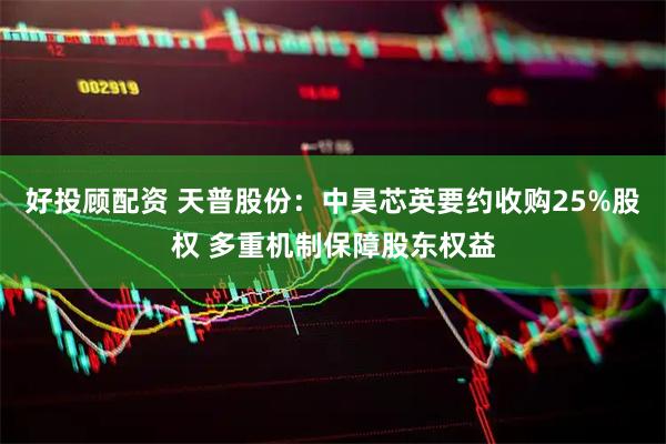好投顾配资 天普股份：中昊芯英要约收购25%股权 多重机制保障股东权益