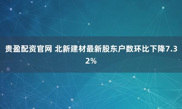 贵盈配资官网 北新建材最新股东户数环比下降7.32%