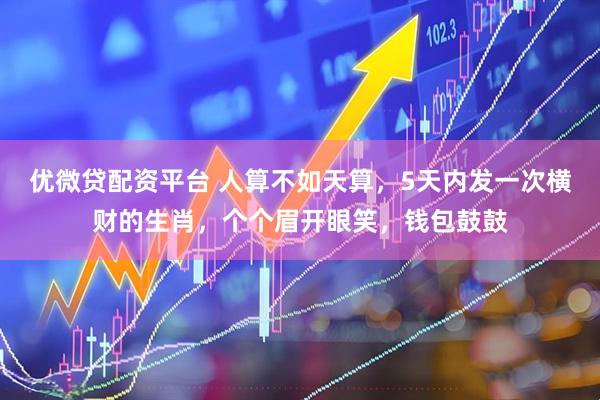 优微贷配资平台 人算不如天算，5天内发一次横财的生肖，个个眉开眼笑，钱包鼓鼓