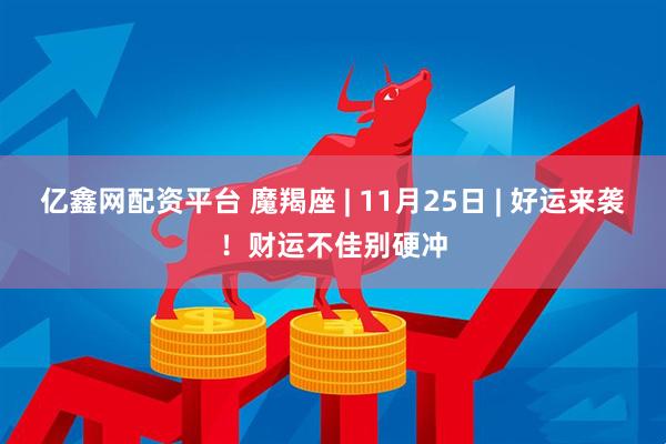 亿鑫网配资平台 魔羯座 | 11月25日 | 好运来袭！财运不佳别硬冲