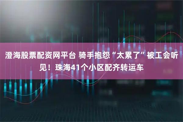 澄海股票配资网平台 骑手抱怨“太累了”被工会听见！珠海41个小区配齐转运车