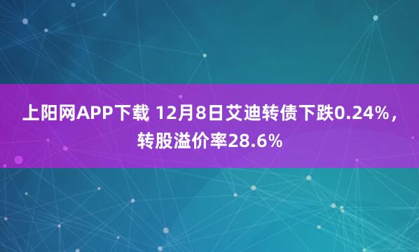 上阳网APP下载 12月8日艾迪转债下跌0.24%，转股溢价率28.6%