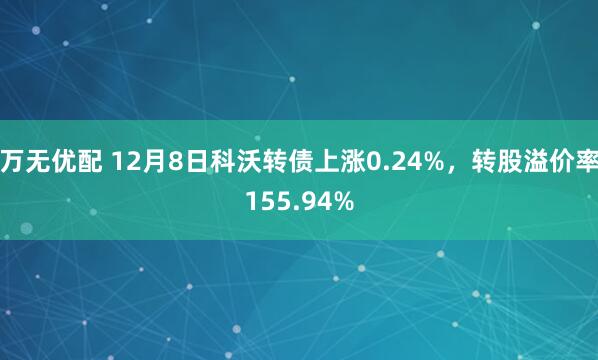 万无优配 12月8日科沃转债上涨0.24%，转股溢价率155.94%