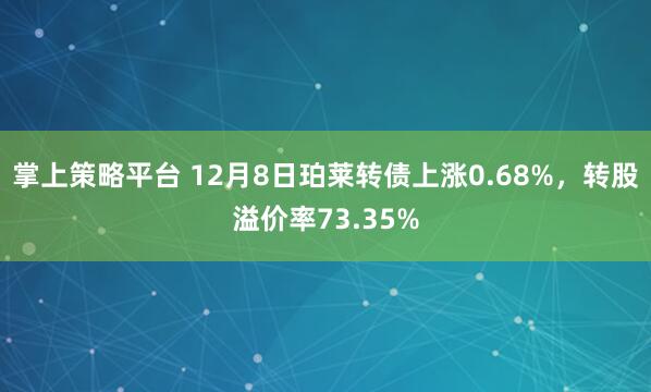 掌上策略平台 12月8日珀莱转债上涨0.68%，转股溢价率73.35%