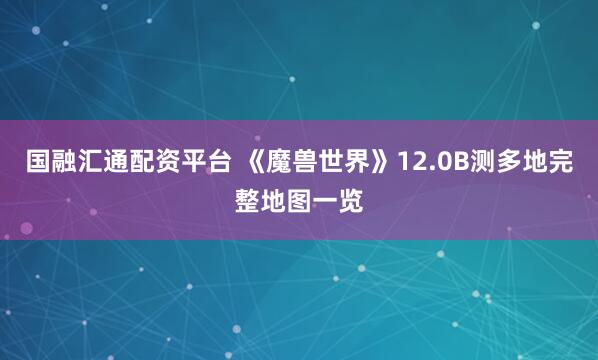 国融汇通配资平台 《魔兽世界》12.0B测多地完整地图一览