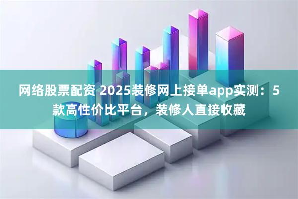 网络股票配资 2025装修网上接单app实测：5款高性价比平台，装修人直接收藏