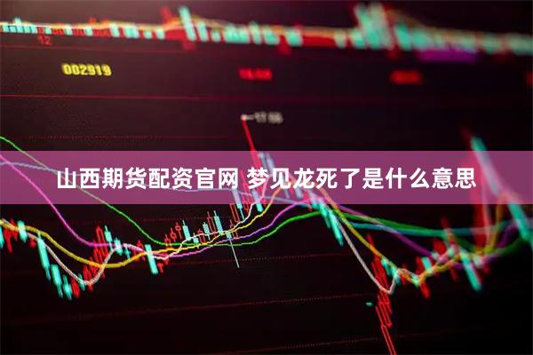 山西期货配资官网 梦见龙死了是什么意思