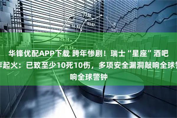 华锋优配APP下载 跨年惨剧！瑞士“星座”酒吧爆炸起火：已致至少10死10伤，多项安全漏洞敲响全球警钟