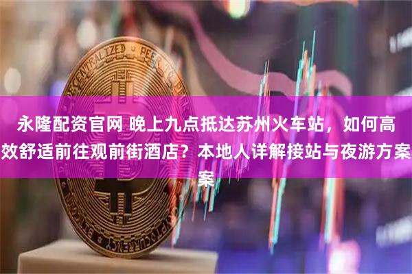 永隆配资官网 晚上九点抵达苏州火车站，如何高效舒适前往观前街酒店？本地人详解接站与夜游方案