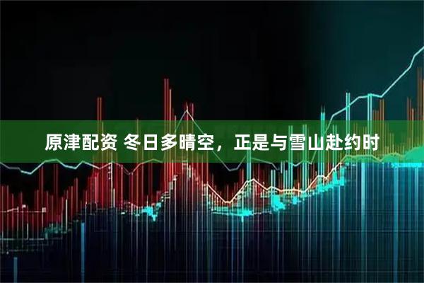 原津配资 冬日多晴空，正是与雪山赴约时