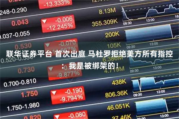 联华证券平台 首次出庭 马杜罗拒绝美方所有指控：我是被绑架的！