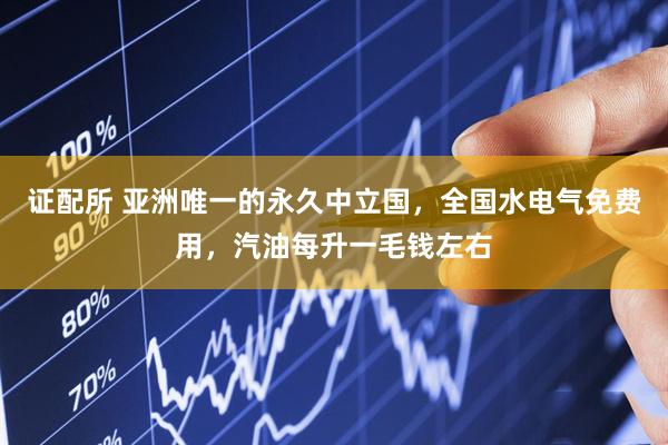 证配所 亚洲唯一的永久中立国，全国水电气免费用，汽油每升一毛钱左右