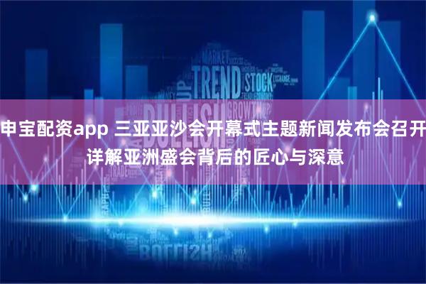 申宝配资app 三亚亚沙会开幕式主题新闻发布会召开 详解亚洲盛会背后的匠心与深意