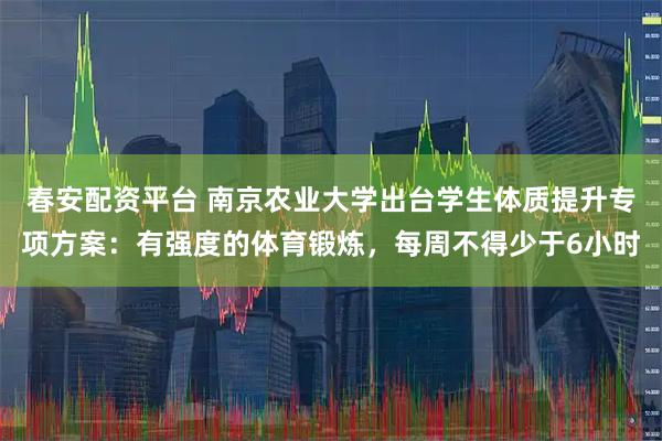 春安配资平台 南京农业大学出台学生体质提升专项方案：有强度的体育锻炼，每周不得少于6小时